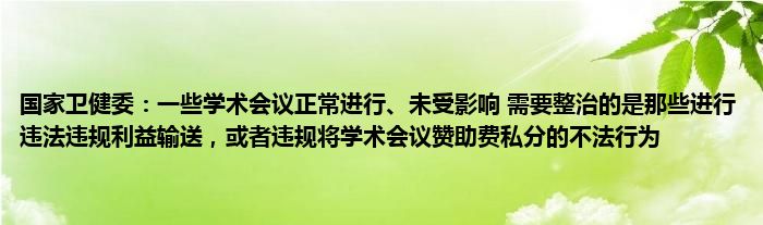 国家卫健委：一些学术会议正常进行、未受影响 需要整治的是那些进行违法违规利益输送，或者违规将学术会议赞助费私分的不法行为