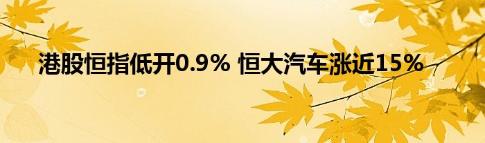 港股恒指低开0.9% 恒大汽车涨近15%