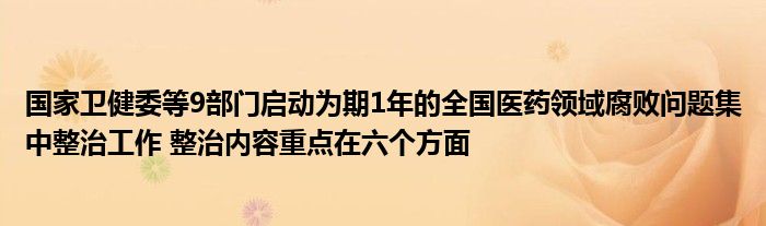 国家卫健委等9部门启动为期1年的全国医药领域腐败问题集中整治工作 整治内容重点在六个方面