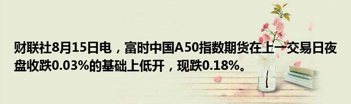 财联社8月15日电，富时中国A50指数期货在上一交易日夜盘收跌0.03%的基础上低开，现跌0.18%。