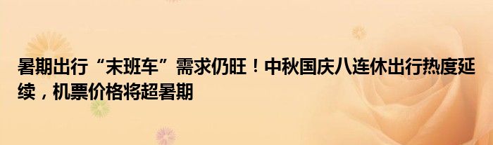 暑期出行“末班车”需求仍旺！中秋国庆八连休出行热度延续，机票价格将超暑期