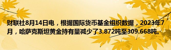 财联社8月14日电，根据国际货币基金组织数据，2023年7月，哈萨克斯坦黄金持有量减少了3.872吨至309.668吨。