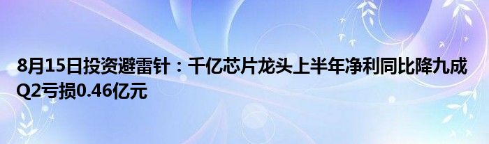 8月15日投资避雷针：千亿芯片龙头上半年净利同比降九成 Q2亏损0.46亿元