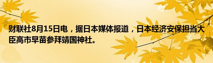 财联社8月15日电，据日本媒体报道，日本经济安保担当大臣高市早苗参拜靖国神社。