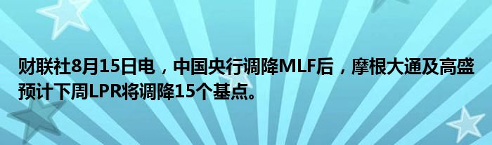 财联社8月15日电，中国央行调降MLF后，摩根大通及高盛预计下周LPR将调降15个基点。