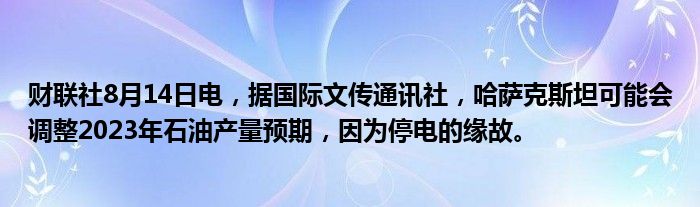 财联社8月14日电，据国际文传通讯社，哈萨克斯坦可能会调整2023年石油产量预期，因为停电的缘故。