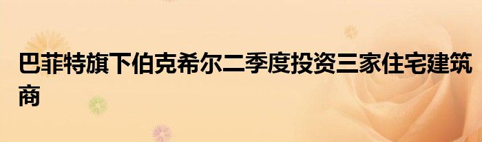 巴菲特旗下伯克希尔二季度投资三家住宅建筑商