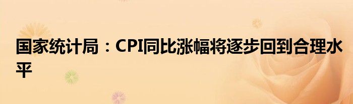 国家统计局：CPI同比涨幅将逐步回到合理水平