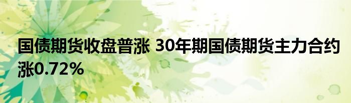 国债期货收盘普涨 30年期国债期货主力合约涨0.72%