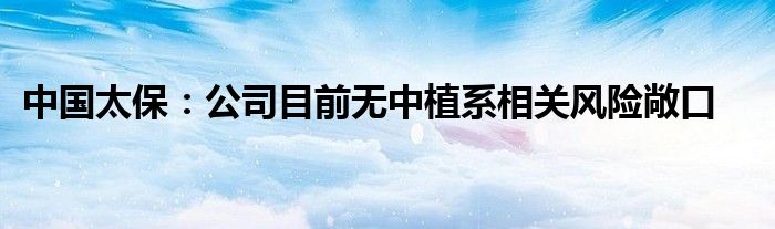 中国太保：公司目前无中植系相关风险敞口