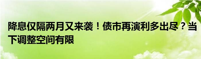 降息仅隔两月又来袭！债市再演利多出尽？当下调整空间有限