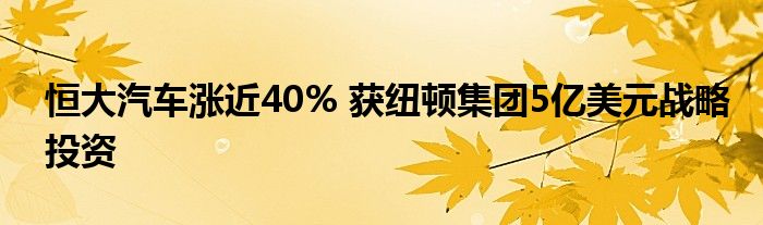 恒大汽车涨近40% 获纽顿集团5亿美元战略投资