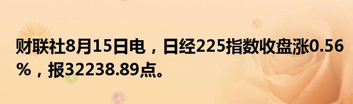 财联社8月15日电，日经225指数收盘涨0.56%，报32238.89点。