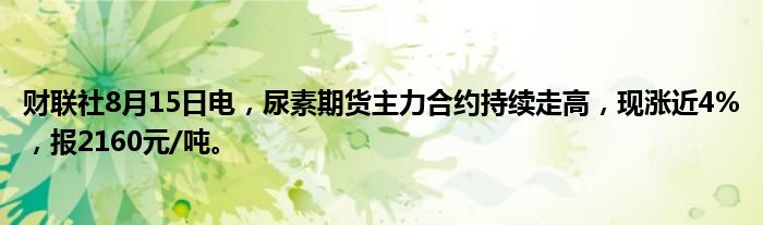 财联社8月15日电，尿素期货主力合约持续走高，现涨近4%，报2160元/吨。