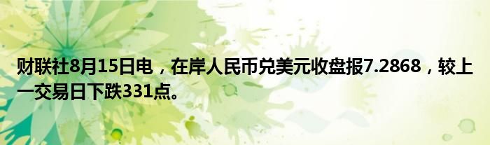 财联社8月15日电，在岸人民币兑美元收盘报7.2868，较上一交易日下跌331点。