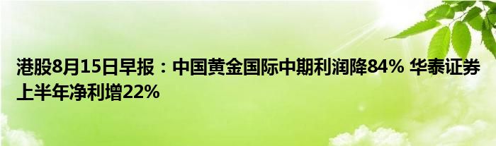 港股8月15日早报：中国黄金国际中期利润降84% 华泰证券上半年净利增22%