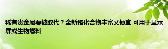 稀有贵金属要被取代？全新铬化合物丰富又便宜 可用于显示屏或生物燃料