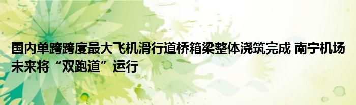 国内单跨跨度最大飞机滑行道桥箱梁整体浇筑完成 南宁机场未来将“双跑道”运行