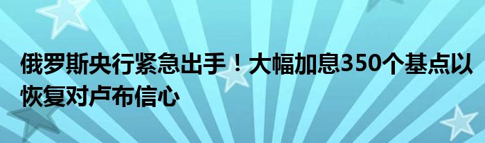 俄罗斯央行紧急出手！大幅加息350个基点以恢复对卢布信心