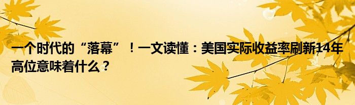 一个时代的“落幕”！一文读懂：美国实际收益率刷新14年高位意味着什么？