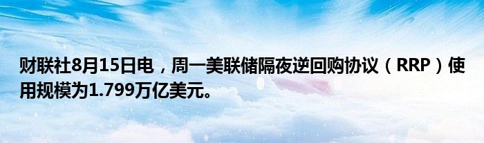 财联社8月15日电，周一美联储隔夜逆回购协议（RRP）使用规模为1.799万亿美元。