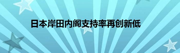 日本岸田内阁支持率再创新低