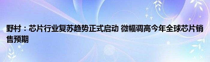 野村：芯片行业复苏趋势正式启动 微幅调高今年全球芯片销售预期