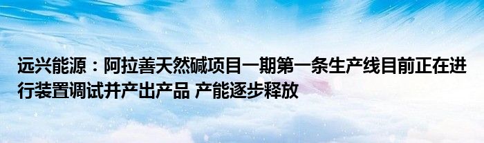 远兴能源：阿拉善天然碱项目一期第一条生产线目前正在进行装置调试并产出产品 产能逐步释放