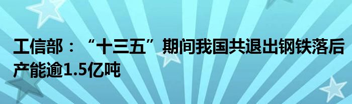 工信部：“十三五”期间我国共退出钢铁落后产能逾1.5亿吨