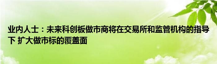 业内人士：未来科创板做市商将在交易所和监管机构的指导下 扩大做市标的覆盖面