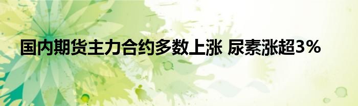 国内期货主力合约多数上涨 尿素涨超3%