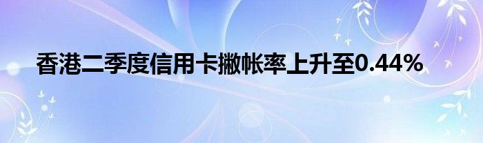 香港二季度信用卡撇帐率上升至0.44%