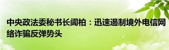 中央政法委秘书长訚柏：迅速遏制境外电信网络诈骗反弹势头