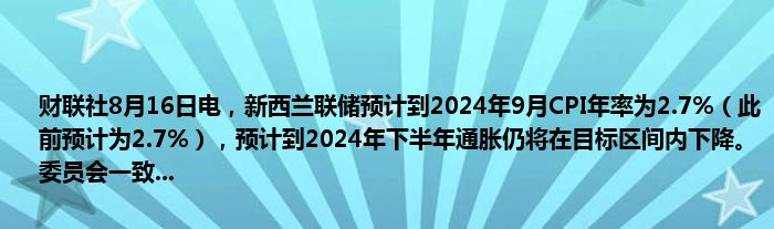 财联社8月16日电，新西兰联储预计到2024年9月CPI年率为2.7%（此前预计为2.7%），预计到2024年下半年通胀仍将在目标区间内下降。委员会一致...