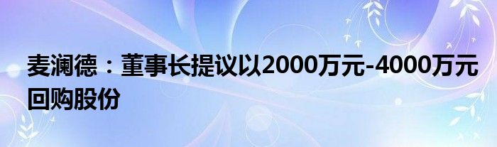 麦澜德：董事长提议以2000万元-4000万元回购股份