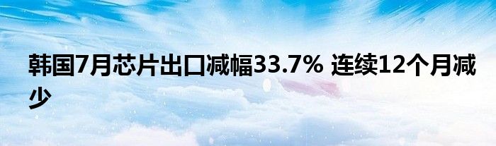 韩国7月芯片出口减幅33.7% 连续12个月减少