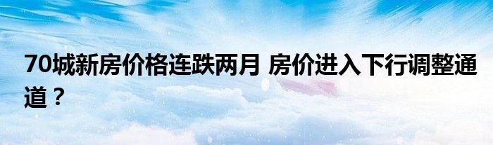 70城新房价格连跌两月 房价进入下行调整通道？