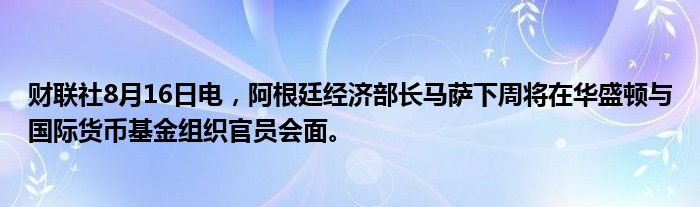 财联社8月16日电，阿根廷经济部长马萨下周将在华盛顿与国际货币基金组织官员会面。