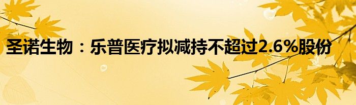 圣诺生物：乐普医疗拟减持不超过2.6%股份