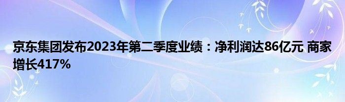 京东集团发布2023年第二季度业绩：净利润达86亿元 商家增长417%