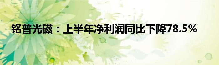 铭普光磁：上半年净利润同比下降78.5%