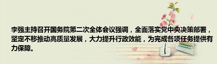 李强主持召开国务院第二次全体会议强调，全面落实党中央决策部署，坚定不移推动高质量发展，大力提升行政效能，为完成各项任务提供有力保障。