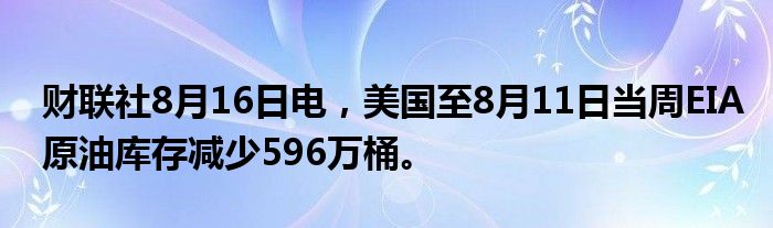 财联社8月16日电，美国至8月11日当周EIA原油库存减少596万桶。