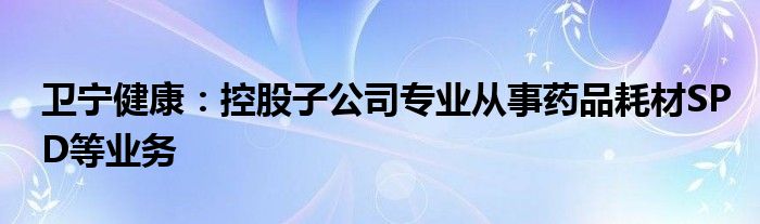 卫宁健康：控股子公司专业从事药品耗材SPD等业务