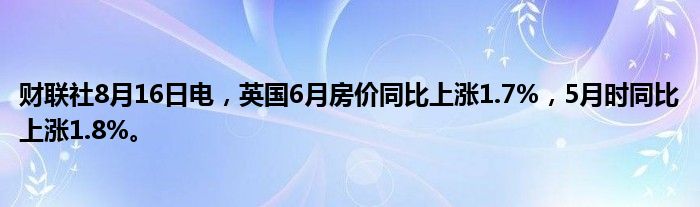 财联社8月16日电，英国6月房价同比上涨1.7%，5月时同比上涨1.8%。