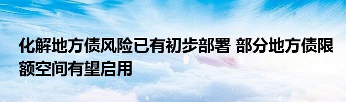 化解地方债风险已有初步部署 部分地方债限额空间有望启用