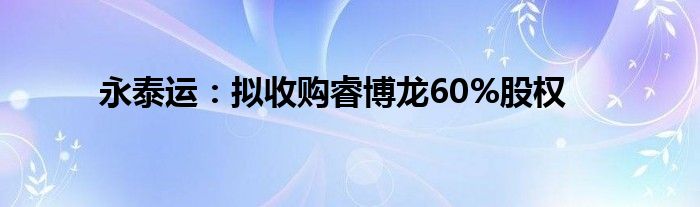 永泰运：拟收购睿博龙60%股权