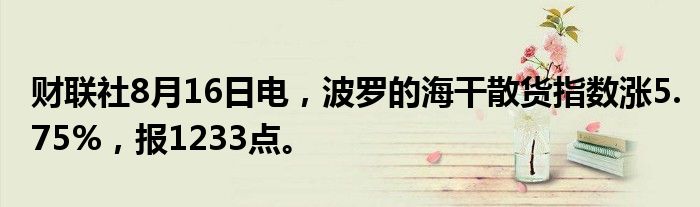 财联社8月16日电，波罗的海干散货指数涨5.75%，报1233点。