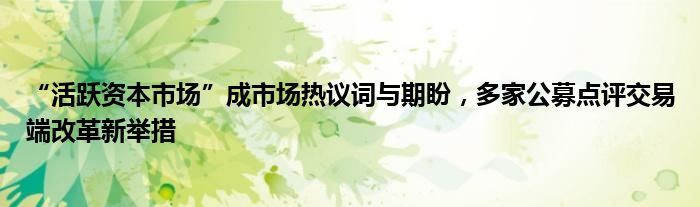 “活跃资本市场”成市场热议词与期盼，多家公募点评交易端改革新举措