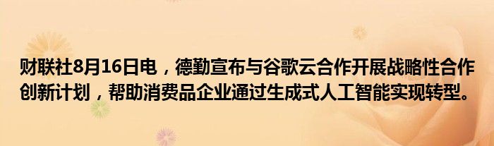 财联社8月16日电，德勤宣布与谷歌云合作开展战略性合作创新计划，帮助消费品企业通过生成式人工智能实现转型。